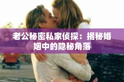 老公秘密私家侦探:揭秘婚姻中的隐秘角落 老公秘密私家侦探:揭秘婚姻中的隐秘角落