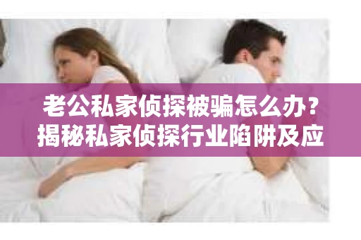 老公私家侦探被骗怎么办?揭秘私家侦探行业陷阱及应对策略 老公私家侦探被骗怎么办?揭秘私家侦探行业陷阱及应对策略
