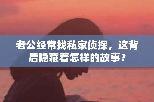 老公经常找私家侦探,这背后隐藏着怎样的故事? 老公经常找私家侦探,这背后隐藏着怎样的故事?