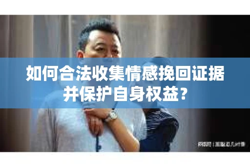 如何合法收集情感挽回证据并保护自身权益？