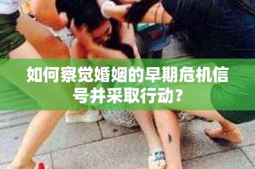 如何察觉婚姻的早期危机信号并采取行动？