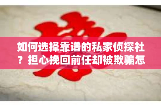 如何选择靠谱的私家侦探社？担心挽回前任却被欺骗怎么办？