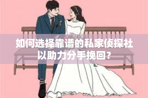 如何选择靠谱的私家侦探社以助力分手挽回？