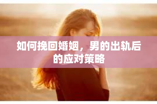 如何挽回婚姻，男的出轨后的应对策略