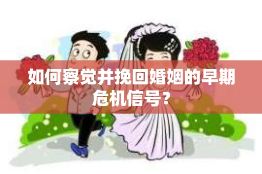如何察觉并挽回婚姻的早期危机信号？