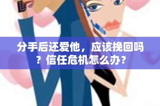 分手后还爱他，应该挽回吗？信任危机怎么办？
