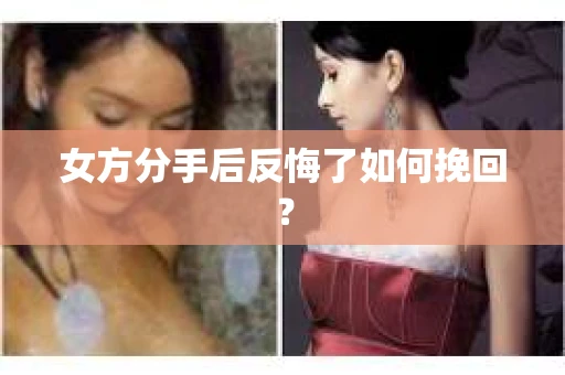 女方分手后反悔了如何挽回？