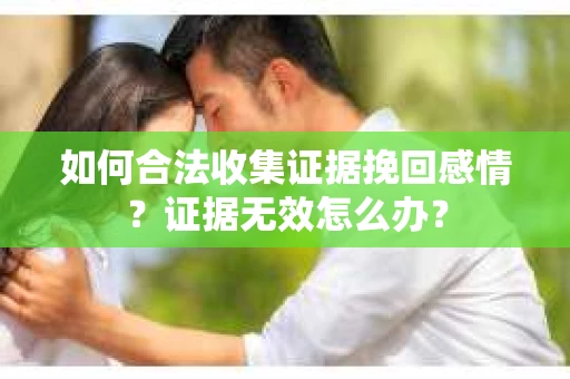 如何合法收集证据挽回感情？证据无效怎么办？