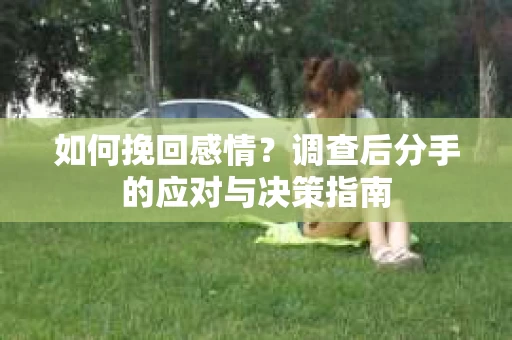 如何挽回感情？调查后分手的应对与决策指南