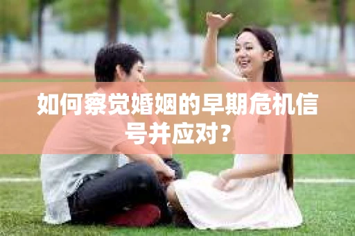 如何察觉婚姻的早期危机信号并应对？