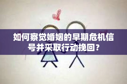 如何察觉婚姻的早期危机信号并采取行动挽回？