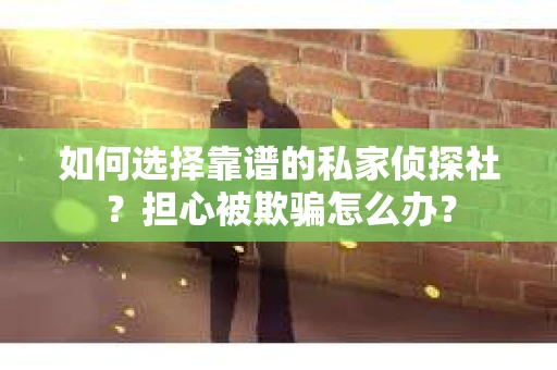 如何选择靠谱的私家侦探社？担心被欺骗怎么办？