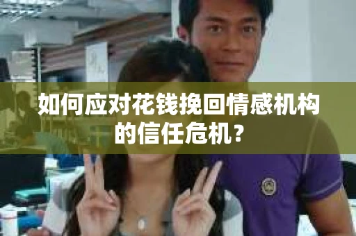 如何应对花钱挽回情感机构的信任危机？