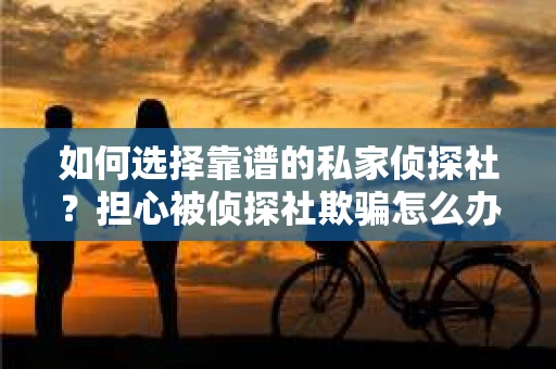 如何选择靠谱的私家侦探社？担心被侦探社欺骗怎么办？