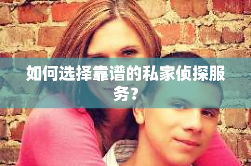 如何选择靠谱的私家侦探服务？
