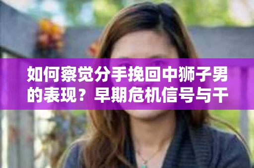 如何察觉分手挽回中狮子男的表现？早期危机信号与干预策略