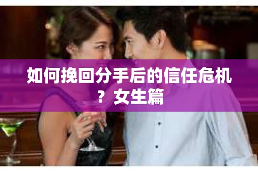 如何挽回分手后的信任危机？女生篇