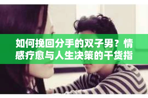 如何挽回分手的双子男？情感疗愈与人生决策的干货指南