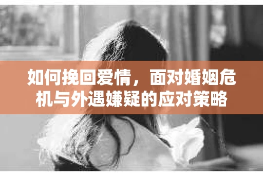 如何挽回爱情，面对婚姻危机与外遇嫌疑的应对策略