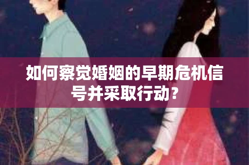 如何察觉婚姻的早期危机信号并采取行动？