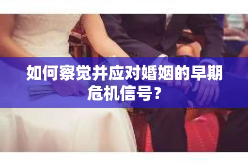如何察觉并应对婚姻的早期危机信号？