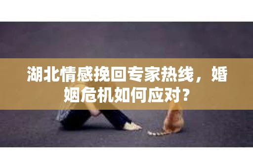 湖北情感挽回专家热线，婚姻危机如何应对？