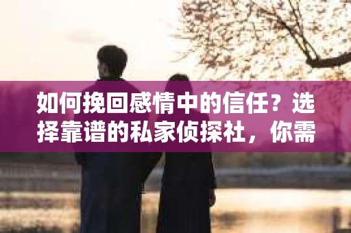 如何挽回感情中的信任？选择靠谱的私家侦探社，你需要知道这些！